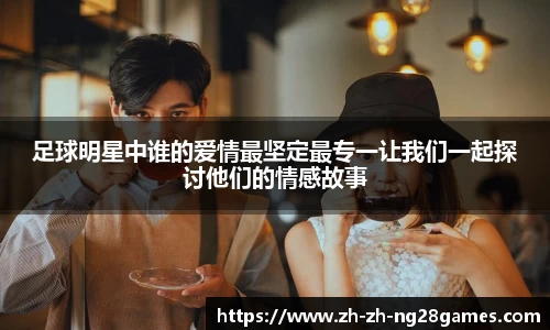 足球明星中谁的爱情最坚定最专一让我们一起探讨他们的情感故事